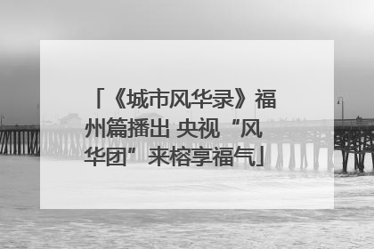 《城市风华录》福州篇播出 央视“风华团”来榕享福气