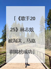 《歌手2025》林志炫被淘汰，马嘉祺揭榜成功