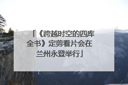 《跨越时空的四库全书》定剪看片会在兰州永登举行