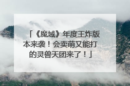 《魔域》年度王炸版本来袭！会卖萌又能打的灵兽天团来了！