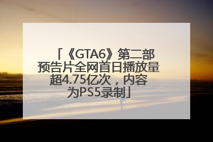 《GTA6》第二部预告片全网首日播放量超4.75亿次，内容为PS5录制