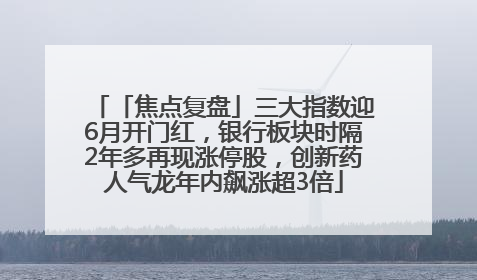 「焦点复盘」三大指数迎6月开门红，银行板块时隔2年多再现涨停股，创新药人气龙年内飙涨超3倍