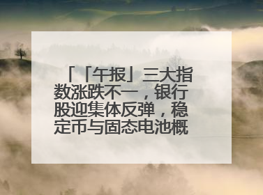 「午报」三大指数涨跌不一，银行股迎集体反弹，稳定币与固态电池概念双双陷入调整