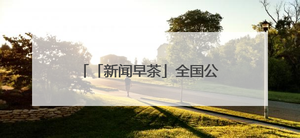 「新闻早茶」全国公路最新气象预报，河北这些路段将受雷暴影响，还有这些热点……