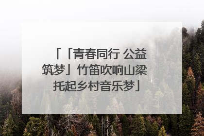 「青春同行 公益筑梦」竹笛吹响山梁 托起乡村音乐梦