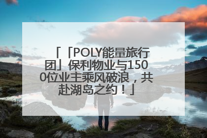 「POLY能量旅行团」保利物业与1500位业主乘风破浪，共赴湖岛之约！