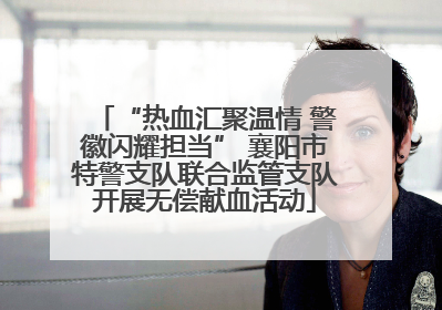 “热血汇聚温情 警徽闪耀担当” 襄阳市特警支队联合监管支队开展无偿献血活动