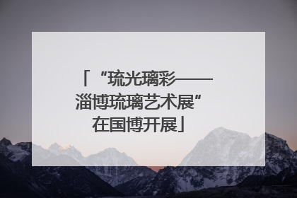 “琉光璃彩——淄博琉璃艺术展”在国博开展