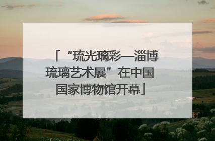 “琉光璃彩—淄博琉璃艺术展”在中国国家博物馆开幕