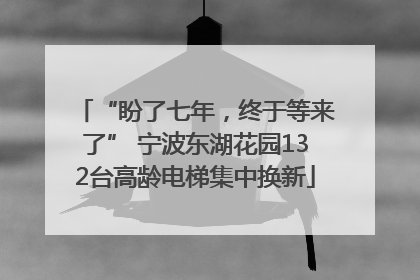 “盼了七年，终于等来了” 宁波东湖花园132台高龄电梯集中换新