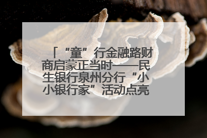 “童”行金融路财商启蒙正当时——民生银行泉州分行“小小银行家”活动点亮少年金融第一课