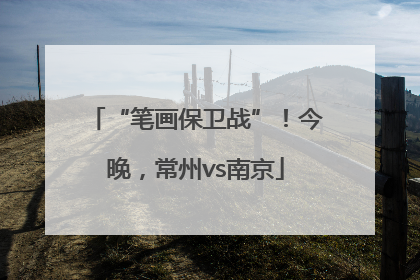 “笔画保卫战”！今晚，常州vs南京