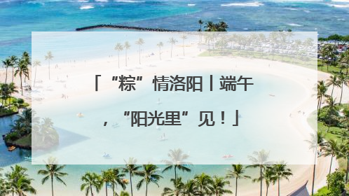 “粽”情洛阳丨端午，“阳光里”见！