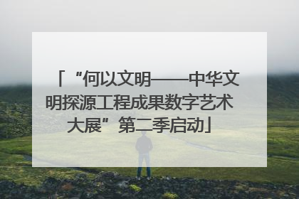 “何以文明——中华文明探源工程成果数字艺术大展”第二季启动