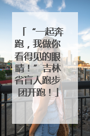 “一起奔跑，我做你看得见的眼睛！”吉林省盲人跑步团开跑！