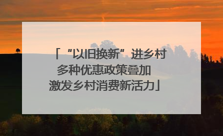 “以旧换新”进乡村 多种优惠政策叠加 激发乡村消费新活力