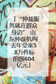 “仲裁服务就在群众身边” 山东仲裁机构去年受案5.8万件标的额604亿元