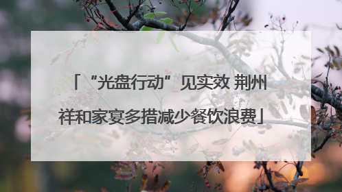 “光盘行动”见实效 荆州祥和家宴多措减少餐饮浪费