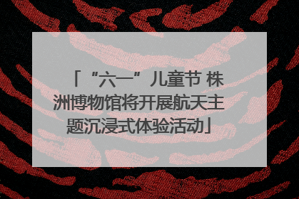 “六一”儿童节 株洲博物馆将开展航天主题沉浸式体验活动