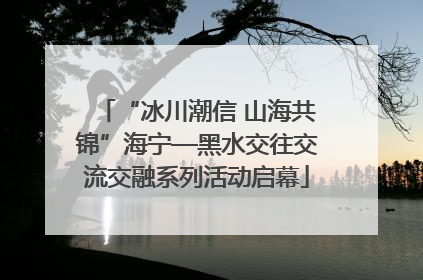 “冰川潮信 山海共锦”海宁—黑水交往交流交融系列活动启幕