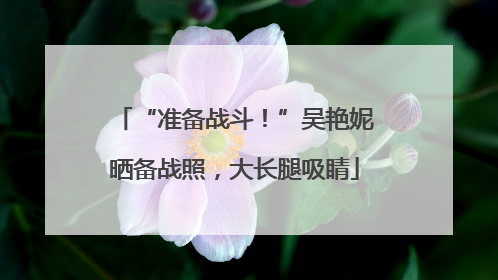 “准备战斗！”吴艳妮晒备战照，大长腿吸睛