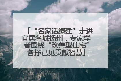 “名家话绿建”走进宜居名城扬州，专家学者围绕“改善型住宅”各抒己见贡献智慧
