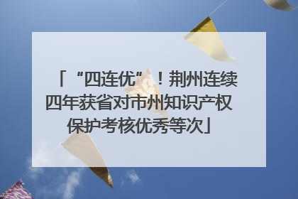 “四连优”！荆州连续四年获省对市州知识产权保护考核优秀等次