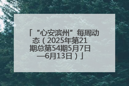 “心安滨州”每周动态（2025年第21期总第54期5月7日—6月13日）