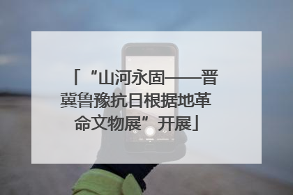 “山河永固——晋冀鲁豫抗日根据地革命文物展”开展