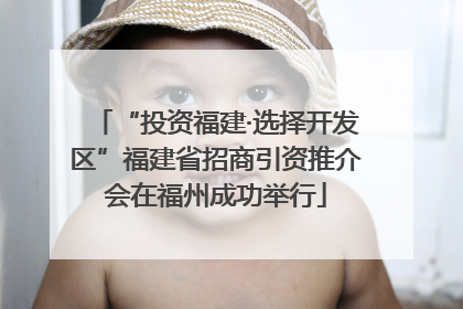 “投资福建·选择开发区”福建省招商引资推介会在福州成功举行