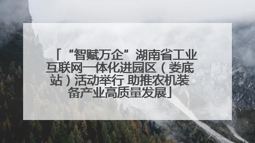 “智赋万企”湖南省工业互联网一体化进园区（娄底站）活动举行 助推农机装备产业高质量发展