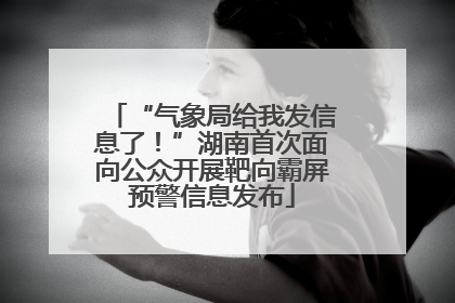“气象局给我发信息了！”湖南首次面向公众开展靶向霸屏预警信息发布
