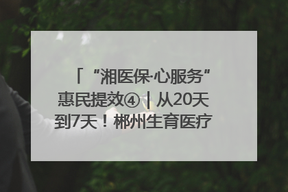 “湘医保·心服务”惠民提效④｜从20天到7天！郴州生育医疗费报销大提速