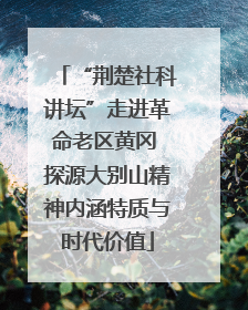 “荆楚社科讲坛”走进革命老区黄冈 探源大别山精神内涵特质与时代价值