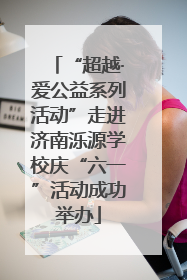“超越·爱公益系列活动”走进济南泺源学校庆“六一”活动成功举办