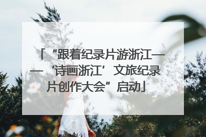 “跟着纪录片游浙江——‘诗画浙江’文旅纪录片创作大会”启动