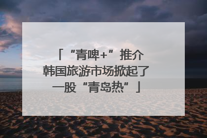 “青啤+”推介 韩国旅游市场掀起了一股“青岛热”