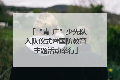 “青-广”少先队入队仪式暨国防教育主题活动举行