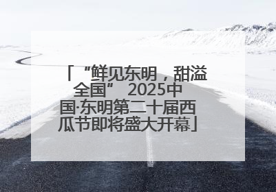 “鲜见东明，甜溢全国” 2025中国·东明第二十届西瓜节即将盛大开幕