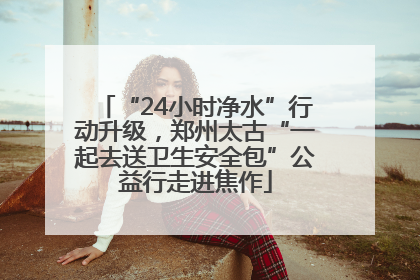 “24小时净水”行动升级，郑州太古“一起去送卫生安全包”公益行走进焦作