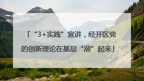 “3+实践”宣讲，经开区党的创新理论在基层“潮”起来