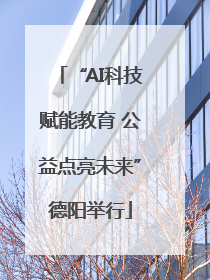 “AI科技赋能教育 公益点亮未来”德阳举行