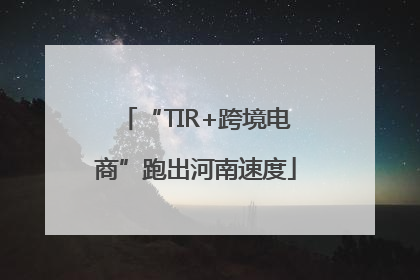 “TIR+跨境电商”跑出河南速度