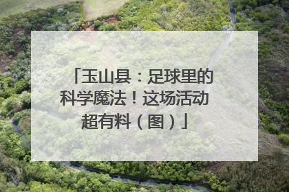 玉山县：足球里的科学魔法！这场活动超有料（图）