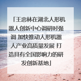 王忠林在湖北人形机器人创新中心调研时强调 加快推动人形机器人产业高质量发展 打造具有全国影响力的研发创新基地