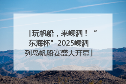 玩帆船，来嵊泗！“东海杯”2025嵊泗列岛帆船赛盛大开幕