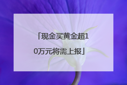 现金买黄金超10万元将需上报