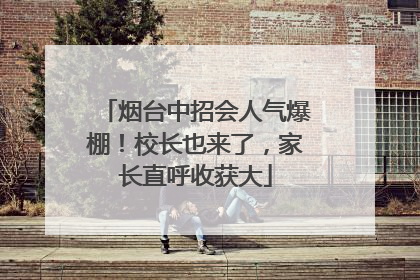 烟台中招会人气爆棚！校长也来了，家长直呼收获大