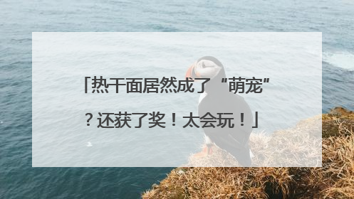 热干面居然成了“萌宠”？还获了奖！太会玩！