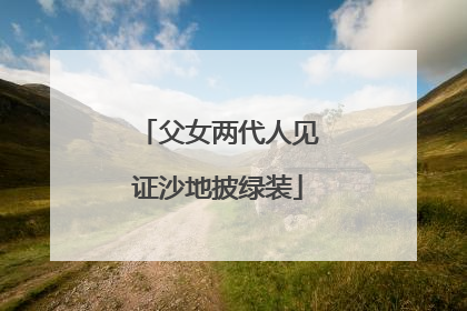 父女两代人见证沙地披绿装
